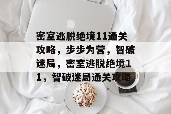 密室逃脱绝境11通关攻略,步步为营,智破迷局,密室逃脱绝境11,智破迷局通关攻略 密室逃脱绝境11通关攻略,步步为营,智破迷局,密室逃脱绝境11,智破迷局通关攻略