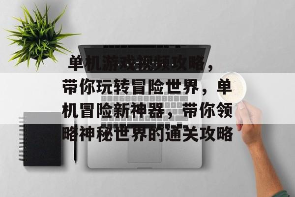 单机游戏视频攻略,带你玩转冒险世界,单机冒险新神器,带你领略神秘世界的通关攻略  单机游戏视频攻略,带你玩转冒险世界,单机冒险新神器,带你领略神秘世界的通关攻略