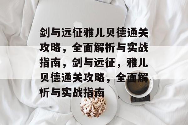 剑与远征雅儿贝德通关攻略,全面解析与实战指南,剑与远征,雅儿贝德通关攻略,全面解析与实战指南 剑与远征雅儿贝德通关攻略,全面解析与实战指南,剑与远征,雅儿贝德通关攻略,全面解析与实战指南