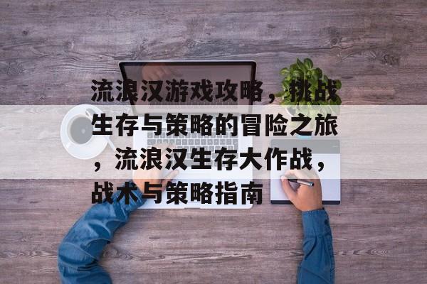 流浪汉游戏攻略，挑战生存与策略的冒险之旅，流浪汉生存大作战，战术与策略指南