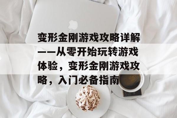变形金刚游戏攻略详解——从零开始玩转游戏体验，变形金刚游戏攻略，入门必备指南