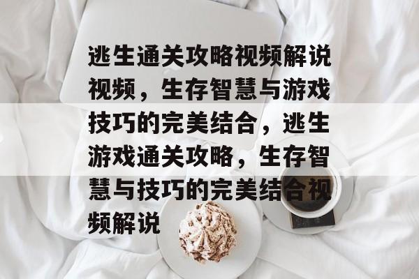逃生通关攻略视频解说视频,生存智慧与游戏技巧的完美结合,逃生游戏通关攻略,生存智慧与技巧的完美结合视频解说 逃生通关攻略视频解说视频,生存智慧与游戏技巧的完美结合,逃生游戏通关攻略,生存智慧与技巧的完美结合视频解说