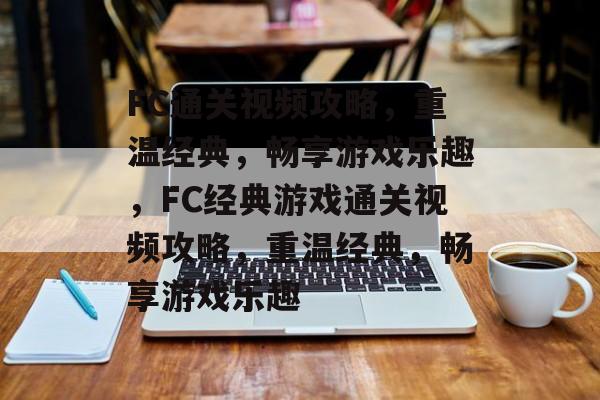 FC通关视频攻略,重温经典,畅享游戏乐趣,FC经典游戏通关视频攻略,重温经典,畅享游戏乐趣 FC通关视频攻略,重温经典,畅享游戏乐趣,FC经典游戏通关视频攻略,重温经典,畅享游戏乐趣