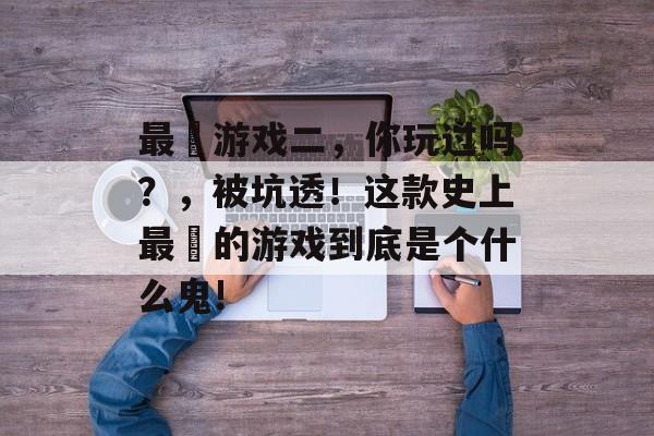 最囧游戏二,你玩过吗?,被坑透!这款史上最囧的游戏到底是个什么鬼! 最囧游戏二,你玩过吗?,被坑透!这款史上最囧的游戏到底是个什么鬼!