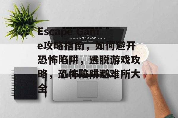 Escape Game攻略指南,如何避开恐怖陷阱,逃脱游戏攻略,恐怖陷阱避难所大全 Escape Game攻略指南,如何避开恐怖陷阱,逃脱游戏攻略,恐怖陷阱避难所大全