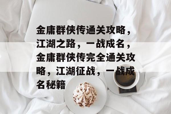 金庸群侠传通关攻略,江湖之路,一战成名,金庸群侠传完全通关攻略,江湖征战,一战成名秘籍 金庸群侠传通关攻略,江湖之路,一战成名,金庸群侠传完全通关攻略,江湖征战,一战成名秘籍