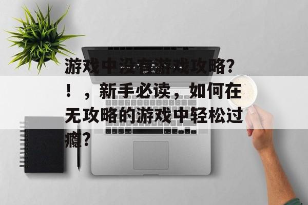 游戏中没有游戏攻略?!,新手必读,如何在无攻略的游戏中轻松过瘾? 游戏中没有游戏攻略?!,新手必读,如何在无攻略的游戏中轻松过瘾?