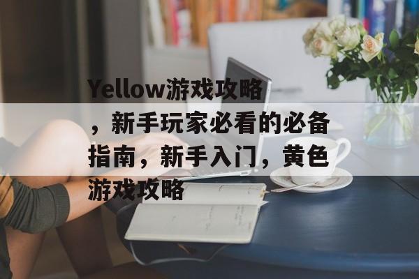 Yellow游戏攻略,新手玩家必看的必备指南,新手入门,黄色游戏攻略 Yellow游戏攻略,新手玩家必看的必备指南,新手入门,黄色游戏攻略