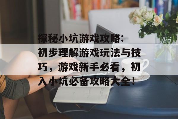 探秘小坑游戏攻略: 初步理解游戏玩法与技巧,游戏新手必看,初入小坑必备攻略大全! 探秘小坑游戏攻略: 初步理解游戏玩法与技巧,游戏新手必看,初入小坑必备攻略大全!