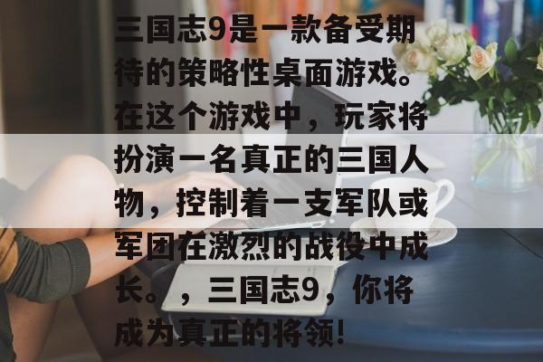 三国志9是一款备受期待的策略性桌面游戏。在这个游戏中,玩家将扮演一名真正的三国人物,控制着一支军队或军团在激烈的战役中成长。,三国志9,你将成为真正的将领! 三国志9是一款备受期待的策略性桌面游戏。在这个游戏中,玩家将扮演一名真正的三国人物,控制着一支军队或军团在激烈的战役中成长。,三国志9,你将成为真正的将领!