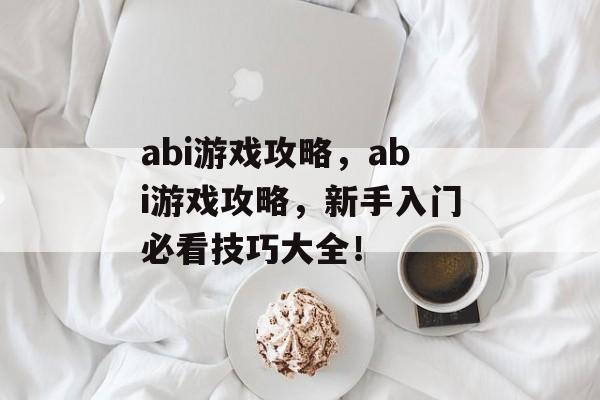 abi游戏攻略,abi游戏攻略,新手入门必看技巧大全! abi游戏攻略,abi游戏攻略,新手入门必看技巧大全!