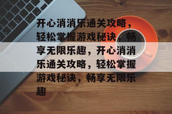 开心消消乐通关攻略,轻松掌握游戏秘诀,畅享无限乐趣,开心消消乐通关攻略,轻松掌握游戏秘诀,畅享无限乐趣 开心消消乐通关攻略,轻松掌握游戏秘诀,畅享无限乐趣,开心消消乐通关攻略,轻松掌握游戏秘诀,畅享无限乐趣