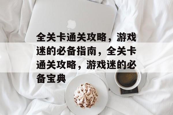 全关卡通关攻略,游戏迷的必备指南,全关卡通关攻略,游戏迷的必备宝典 全关卡通关攻略,游戏迷的必备指南,全关卡通关攻略,游戏迷的必备宝典