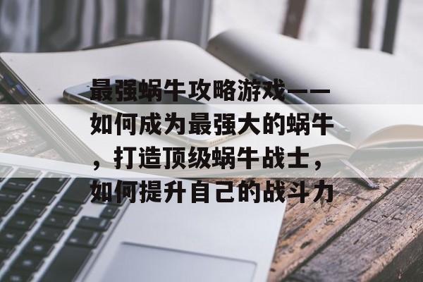 最强蜗牛攻略游戏——如何成为最强大的蜗牛,打造顶级蜗牛战士,如何提升自己的战斗力 最强蜗牛攻略游戏——如何成为最强大的蜗牛,打造顶级蜗牛战士,如何提升自己的战斗力