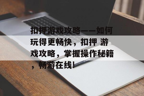 扣押游戏攻略——如何玩得更畅快,扣押 游戏攻略,掌握操作秘籍,畅游在线! 扣押游戏攻略——如何玩得更畅快,扣押 游戏攻略,掌握操作秘籍,畅游在线!