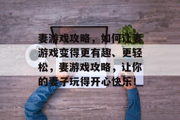 妻游戏攻略，如何让妻游戏变得更有趣、更轻松，妻游戏攻略，让你的妻子玩得开心快乐！