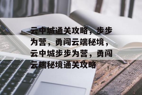 云中城通关攻略，步步为营，勇闯云端秘境，云中城步步为营，勇闯云端秘境通关攻略