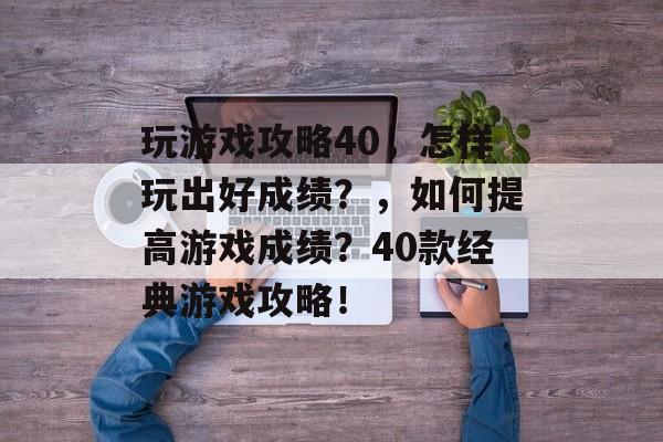 玩游戏攻略40,怎样玩出好成绩?,如何提高游戏成绩?40款经典游戏攻略! 玩游戏攻略40,怎样玩出好成绩?,如何提高游戏成绩?40款经典游戏攻略!