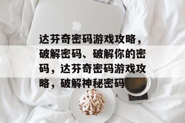 达芬奇密码游戏攻略,破解密码、破解你的密码,达芬奇密码游戏攻略,破解神秘密码 达芬奇密码游戏攻略,破解密码、破解你的密码,达芬奇密码游戏攻略,破解神秘密码