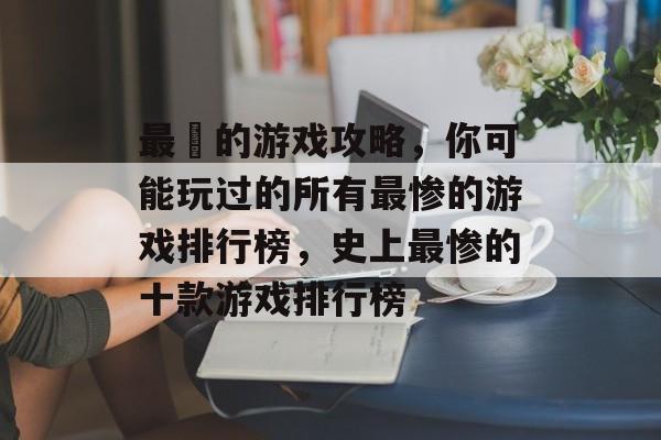 最囧的游戏攻略，你可能玩过的所有最惨的游戏排行榜，史上最惨的十款游戏排行榜