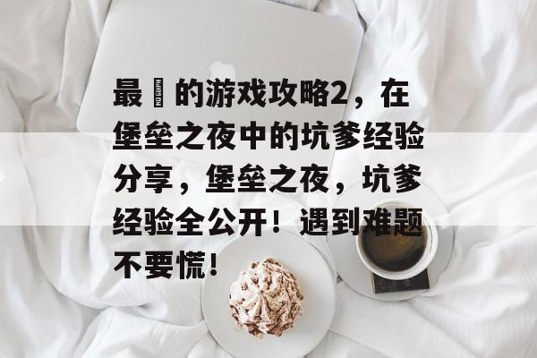 最囧的游戏攻略2,在堡垒之夜中的坑爹经验分享,堡垒之夜,坑爹经验全公开!遇到难题不要慌! 最囧的游戏攻略2,在堡垒之夜中的坑爹经验分享,堡垒之夜,坑爹经验全公开!遇到难题不要慌!