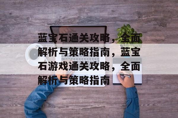 蓝宝石通关攻略,全面解析与策略指南,蓝宝石游戏通关攻略,全面解析与策略指南 蓝宝石通关攻略,全面解析与策略指南,蓝宝石游戏通关攻略,全面解析与策略指南