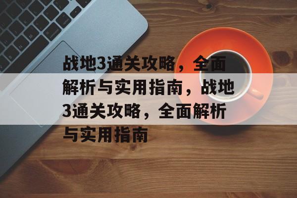 战地3通关攻略，全面解析与实用指南，战地3通关攻略，全面解析与实用指南