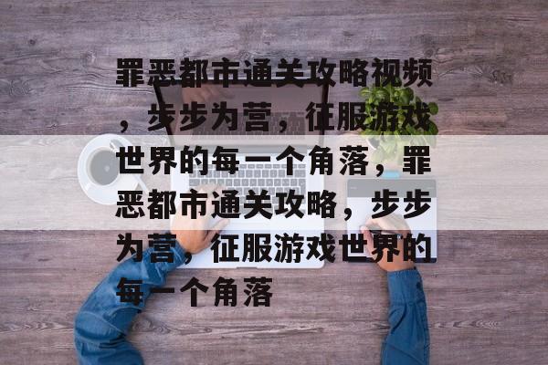 罪恶都市通关攻略视频,步步为营,征服游戏世界的每一个角落,罪恶都市通关攻略,步步为营,征服游戏世界的每一个角落 罪恶都市通关攻略视频,步步为营,征服游戏世界的每一个角落,罪恶都市通关攻略,步步为营,征服游戏世界的每一个角落