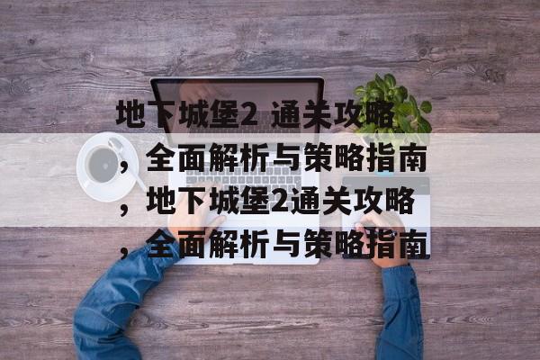 地下城堡2 通关攻略,全面解析与策略指南,地下城堡2通关攻略,全面解析与策略指南 地下城堡2 通关攻略,全面解析与策略指南,地下城堡2通关攻略,全面解析与策略指南
