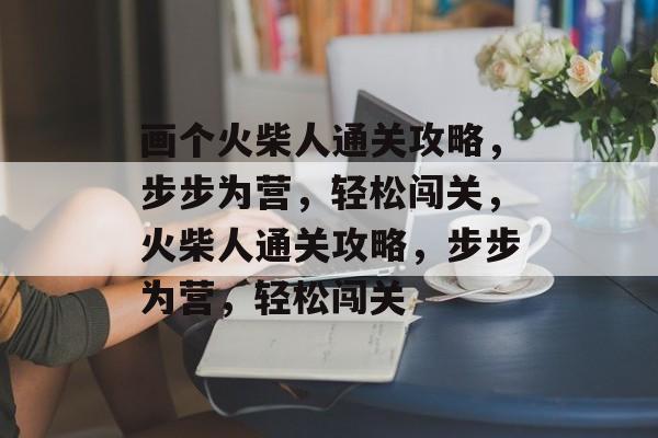 画个火柴人通关攻略,步步为营,轻松闯关,火柴人通关攻略,步步为营,轻松闯关 画个火柴人通关攻略,步步为营,轻松闯关,火柴人通关攻略,步步为营,轻松闯关