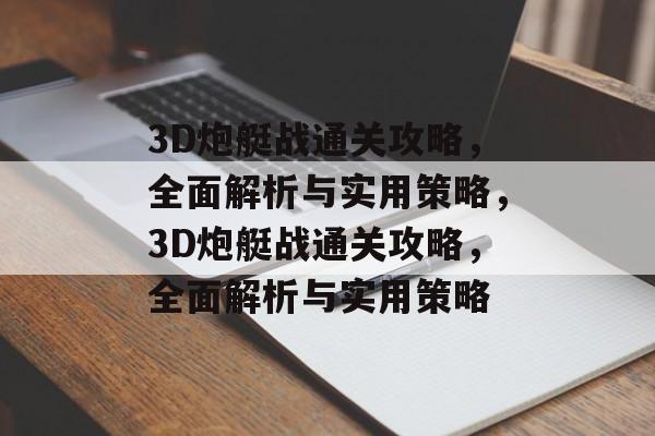 3D炮艇战通关攻略，全面解析与实用策略，3D炮艇战通关攻略，全面解析与实用策略