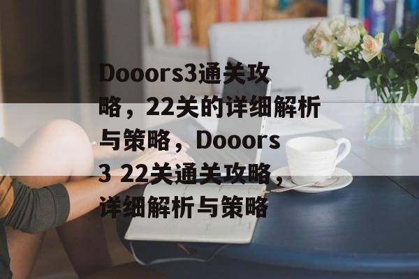 Dooors3通关攻略,22关的详细解析与策略,Dooors3 22关通关攻略,详细解析与策略 Dooors3通关攻略,22关的详细解析与策略,Dooors3 22关通关攻略,详细解析与策略