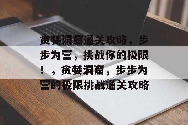 贪婪洞窟通关攻略，步步为营，挑战你的极限！，贪婪洞窟，步步为营的极限挑战通关攻略