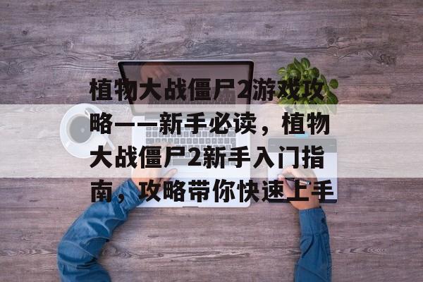 植物大战僵尸2游戏攻略——新手必读，植物大战僵尸2新手入门指南，攻略带你快速上手
