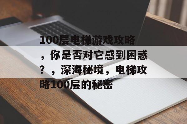 100层电梯游戏攻略，你是否对它感到困惑？，深海秘境，电梯攻略100层的秘密