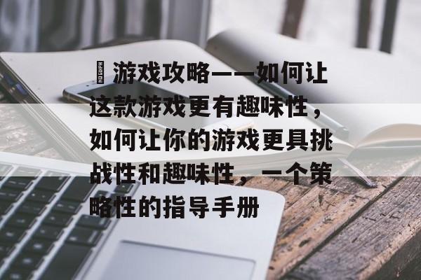 囧游戏攻略——如何让这款游戏更有趣味性，如何让你的游戏更具挑战性和趣味性，一个策略性的指导手册