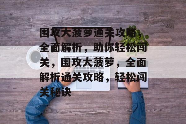 围攻大菠萝通关攻略，全面解析，助你轻松闯关，围攻大菠萝，全面解析通关攻略，轻松闯关秘诀