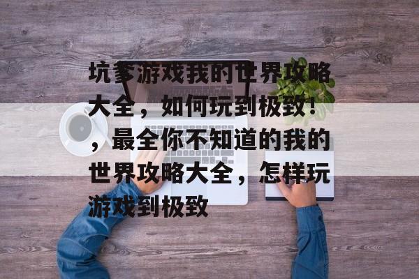 坑爹游戏我的世界攻略大全，如何玩到极致！，最全你不知道的我的世界攻略大全，怎样玩游戏到极致