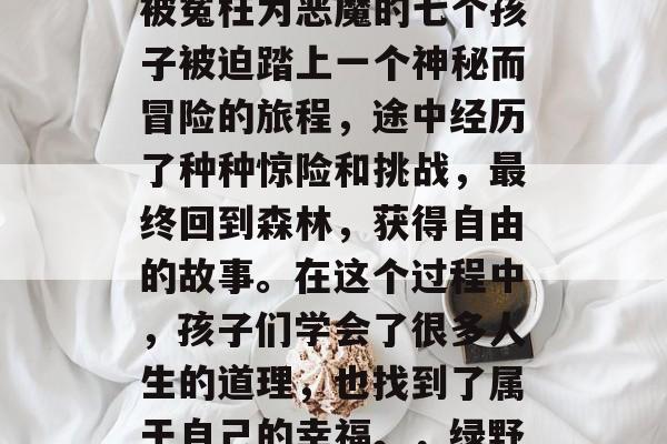 绿野仙踪是中国著名的童话故事之一，讲述了被冤枉为恶魔的七个孩子被迫踏上一个神秘而冒险的旅程，途中经历了种种惊险和挑战，最终回到森林，获得自由的故事。在这个过程中，孩子们学会了很多人生的道理，也找到了属于自己的幸福。，绿野仙踪，七孩儿的奇幻之旅
