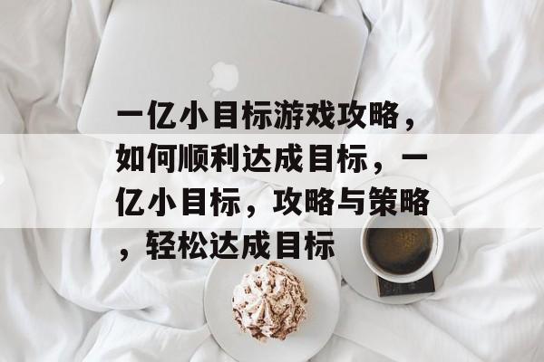 一亿小目标游戏攻略,如何顺利达成目标,一亿小目标,攻略与策略,轻松达成目标 一亿小目标游戏攻略,如何顺利达成目标,一亿小目标,攻略与策略,轻松达成目标
