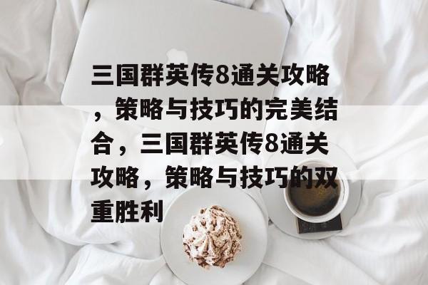 三国群英传8通关攻略,策略与技巧的完美结合,三国群英传8通关攻略,策略与技巧的双重胜利 三国群英传8通关攻略,策略与技巧的完美结合,三国群英传8通关攻略,策略与技巧的双重胜利