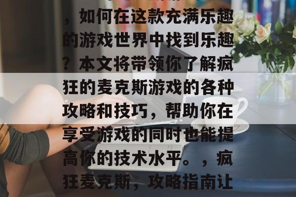 疯狂的麦克斯游戏攻略,如何在这款充满乐趣的游戏世界中找到乐趣?本文将带领你了解疯狂的麦克斯游戏的各种攻略和技巧,帮助你在享受游戏的同时也能提高你的技术水平。,疯狂麦克斯,攻略指南让你玩得如痴如醉 疯狂的麦克斯游戏攻略,如何在这款充满乐趣的游戏世界中找到乐趣?本文将带领你了解疯狂的麦克斯游戏的各种攻略和技巧,帮助你在享受游戏的同时也能提高你的技术水平。,疯狂麦克斯,攻略指南让你玩得如痴如醉