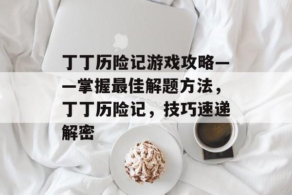 丁丁历险记游戏攻略——掌握最佳解题方法,丁丁历险记,技巧速递解密 丁丁历险记游戏攻略——掌握最佳解题方法,丁丁历险记,技巧速递解密