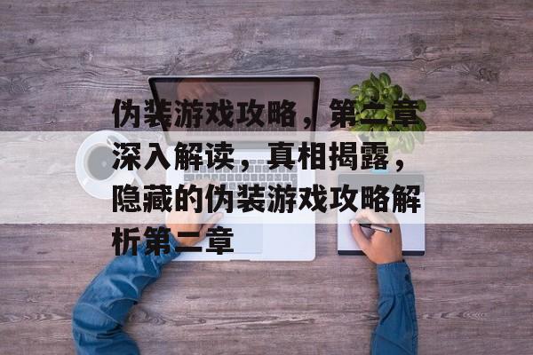 伪装游戏攻略,第二章深入解读,真相揭露,隐藏的伪装游戏攻略解析第二章 伪装游戏攻略,第二章深入解读,真相揭露,隐藏的伪装游戏攻略解析第二章