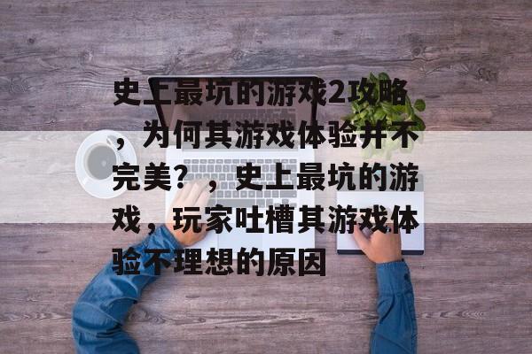 史上最坑的游戏2攻略，为何其游戏体验并不完美？，史上最坑的游戏，玩家吐槽其游戏体验不理想的原因