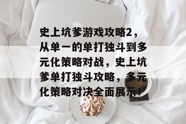 史上坑爹游戏攻略2,从单一的单打独斗到多元化策略对战,史上坑爹单打独斗攻略,多元化策略对决全面展示! 史上坑爹游戏攻略2,从单一的单打独斗到多元化策略对战,史上坑爹单打独斗攻略,多元化策略对决全面展示!