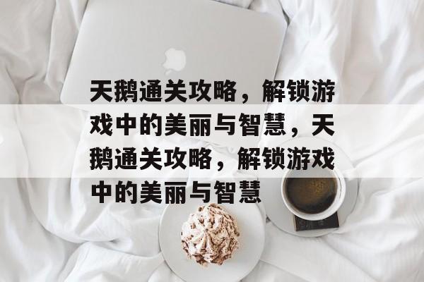 天鹅通关攻略，解锁游戏中的美丽与智慧，天鹅通关攻略，解锁游戏中的美丽与智慧