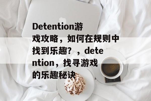 Detention游戏攻略,如何在规则中找到乐趣?,detention,找寻游戏的乐趣秘诀 Detention游戏攻略,如何在规则中找到乐趣?,detention,找寻游戏的乐趣秘诀