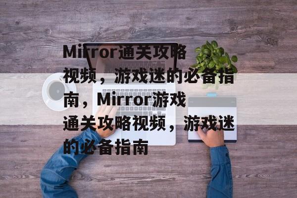 Mirror通关攻略视频，游戏迷的必备指南，Mirror游戏通关攻略视频，游戏迷的必备指南