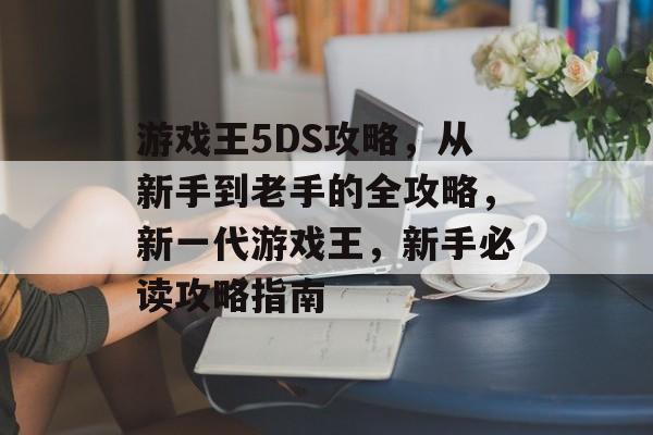 游戏王5DS攻略,从新手到老手的全攻略,新一代游戏王,新手必读攻略指南 游戏王5DS攻略,从新手到老手的全攻略,新一代游戏王,新手必读攻略指南